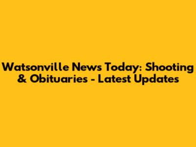Watsonville News Today: Shooting & Obituaries - Latest Updates