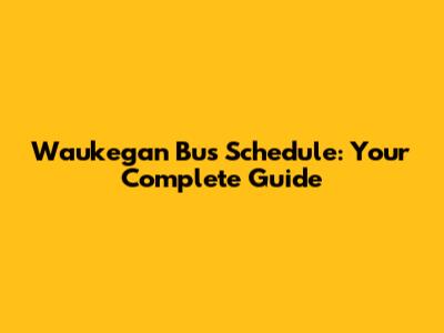 Waukegan Bus Schedule: Your Complete Guide