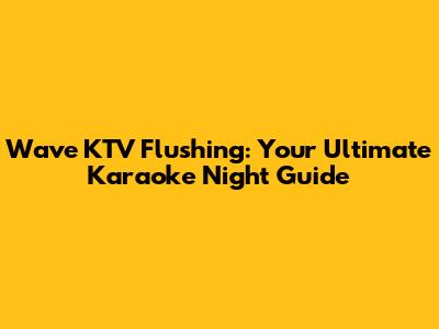 Wave KTV Flushing: Your Ultimate Karaoke Night Guide