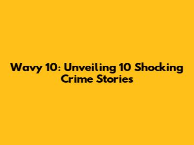 Wavy 10: Unveiling 10 Shocking Crime Stories