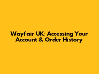 Wayfair UK: Accessing Your Account & Order History