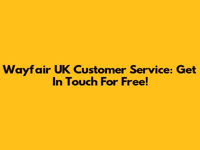 Wayfair UK Customer Service: Get In Touch For Free!