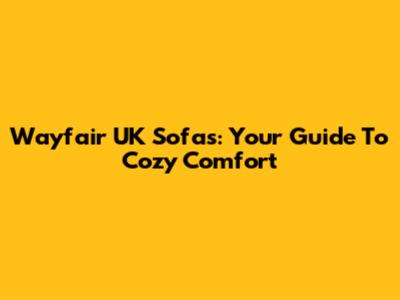 Wayfair UK Sofas: Your Guide To Cozy Comfort
