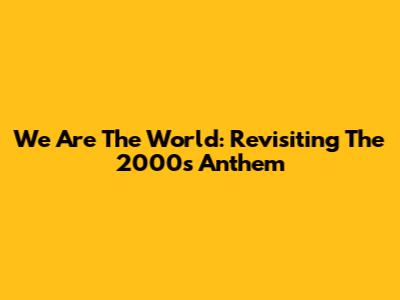 We Are The World: Revisiting The 2000s Anthem
