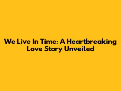 We Live In Time: A Heartbreaking Love Story Unveiled