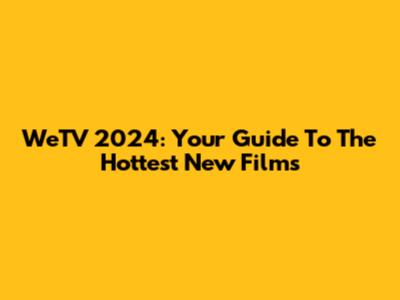 WeTV 2024: Your Guide To The Hottest New Films