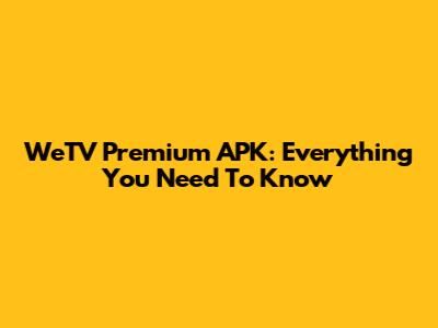 WeTV Premium APK: Everything You Need To Know