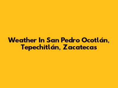 Weather In San Pedro Ocotlán, Tepechitlán, Zacatecas