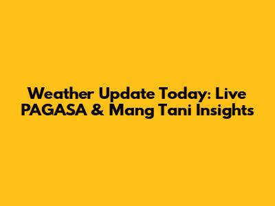 Weather Update Today: Live PAGASA & Mang Tani Insights
