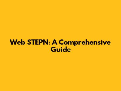 Web STEPN: A Comprehensive Guide