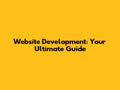 Website Development: Your Ultimate Guide