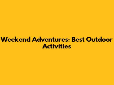 Weekend Adventures: Best Outdoor Activities