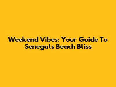 Weekend Vibes: Your Guide To Senegal's Beach Bliss