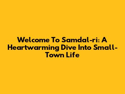 Welcome To Samdal-ri: A Heartwarming Dive Into Small-Town Life