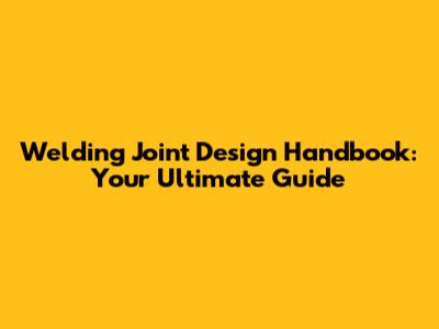 Welding Joint Design Handbook: Your Ultimate Guide
