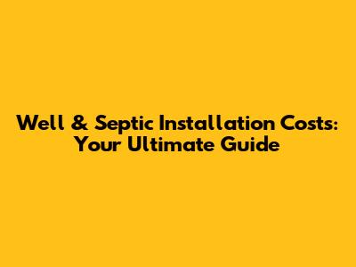 Well & Septic Installation Costs: Your Ultimate Guide