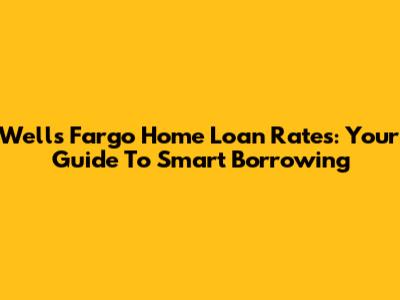 Wells Fargo Home Loan Rates: Your Guide To Smart Borrowing