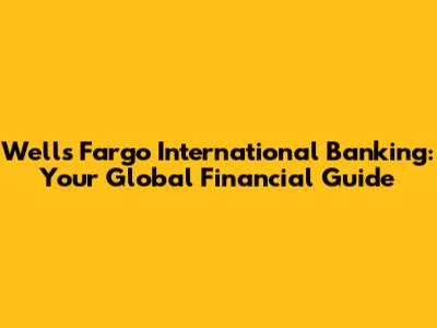 Wells Fargo International Banking: Your Global Financial Guide