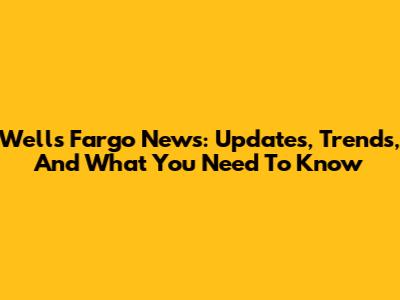 Wells Fargo News: Updates, Trends, And What You Need To Know