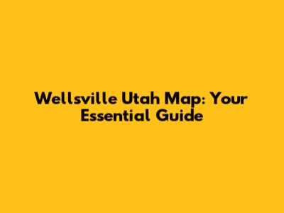 Wellsville Utah Map: Your Essential Guide