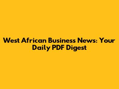 West African Business News: Your Daily PDF Digest