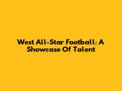 West All-Star Football: A Showcase Of Talent