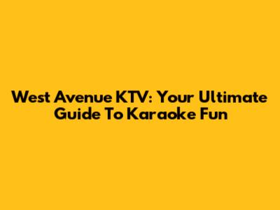 West Avenue KTV: Your Ultimate Guide To Karaoke Fun
