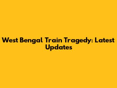 West Bengal Train Tragedy: Latest Updates