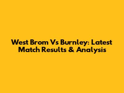 West Brom Vs Burnley: Latest Match Results & Analysis