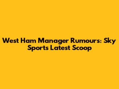 West Ham Manager Rumours: Sky Sports' Latest Scoop