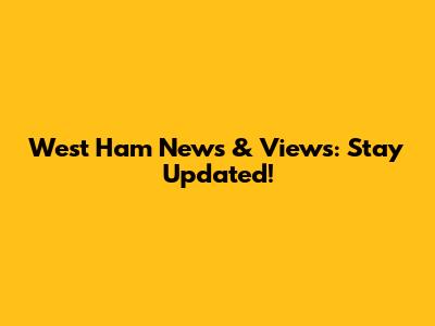 West Ham News & Views: Stay Updated!