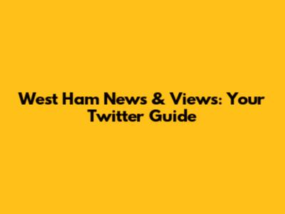 West Ham News & Views: Your Twitter Guide