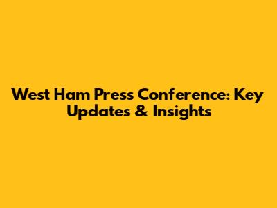 West Ham Press Conference: Key Updates & Insights