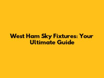 West Ham Sky Fixtures: Your Ultimate Guide