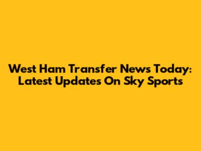 West Ham Transfer News Today: Latest Updates On Sky Sports