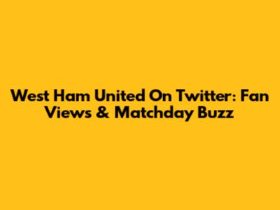 West Ham United On Twitter: Fan Views & Matchday Buzz