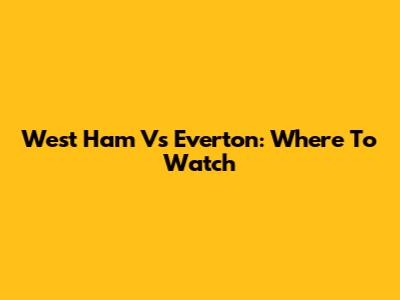 West Ham Vs Everton: Where To Watch