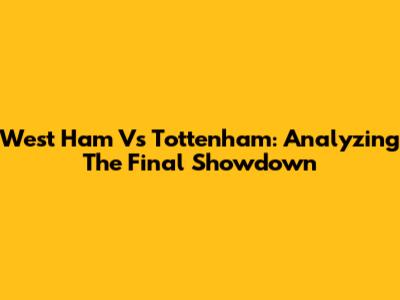 West Ham Vs Tottenham: Analyzing The Final Showdown