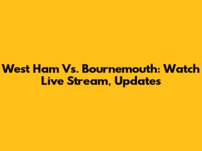West Ham Vs. Bournemouth: Watch Live Stream, Updates
