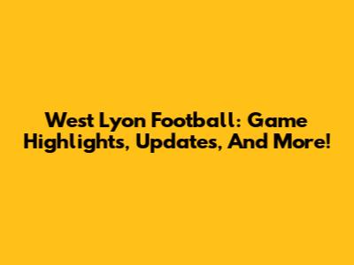 West Lyon Football: Game Highlights, Updates, And More!