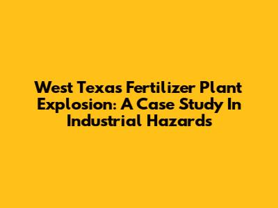 West Texas Fertilizer Plant Explosion: A Case Study In Industrial Hazards
