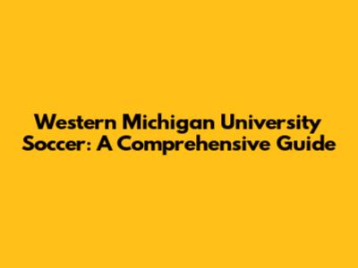 Western Michigan University Soccer: A Comprehensive Guide