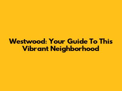 Westwood: Your Guide To This Vibrant Neighborhood