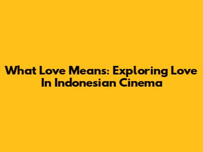 What Love Means: Exploring Love In Indonesian Cinema