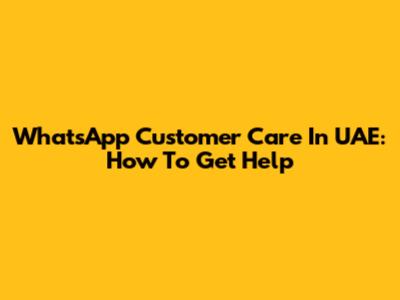 WhatsApp Customer Care In UAE: How To Get Help