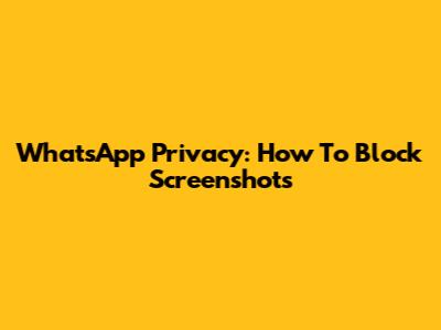 WhatsApp Privacy: How To Block Screenshots