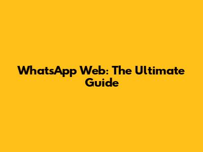 WhatsApp Web: The Ultimate Guide