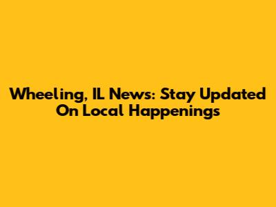 Wheeling, IL News: Stay Updated On Local Happenings