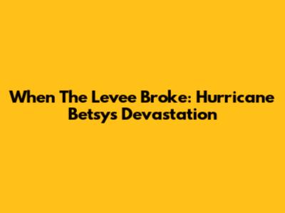 When The Levee Broke: Hurricane Betsy's Devastation