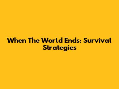 When The World Ends: Survival Strategies